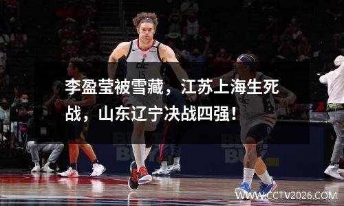 李盈莹被雪藏，江苏上海生死战，山东辽宁决战四强！