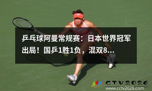 乒乓球阿曼常规赛：日本世界冠军出局！国乒1胜1负，混双8强诞生