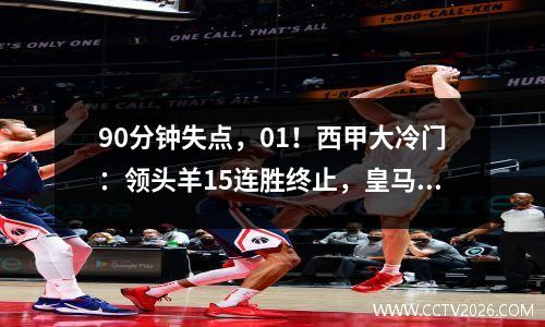 90分钟失点，01！西甲大冷门：领头羊15连胜终止，皇马赢球=登顶