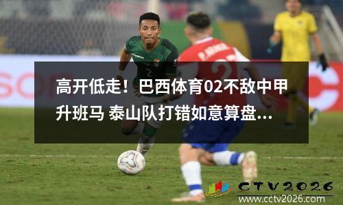 高开低走！巴西体育02不敌中甲升班马 泰山队打错如意算盘