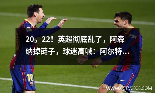 20，22！英超彻底乱了，阿森纳掉链子，球迷高喊：阿尔特塔下课