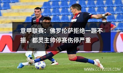 意甲联赛：佛罗伦萨拒绝一蹶不振，都灵主帅停赛伤停严重