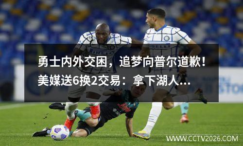 勇士内外交困，追梦向普尔道歉！美媒送6换2交易：拿下湖人心上人