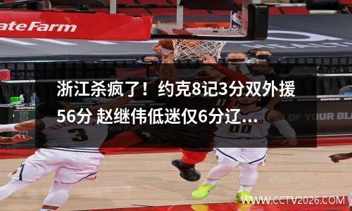 浙江杀疯了！约克8记3分双外援56分 赵继伟低迷仅6分辽宁遭逆转