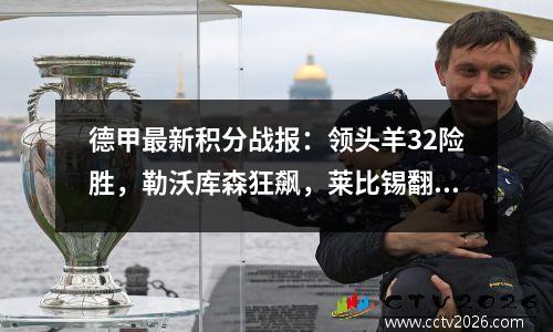 德甲最新积分战报：领头羊32险胜，勒沃库森狂飙，莱比锡翻车