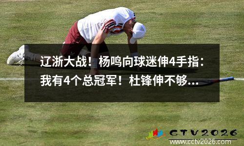 辽浙大战！杨鸣向球迷伸4手指：我有4个总冠军！杜锋伸不够手指用