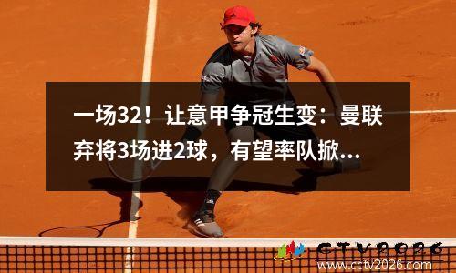 一场32！让意甲争冠生变：曼联弃将3场进2球，有望率队掀翻国米