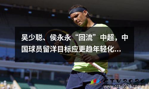 吴少聪、侯永永“回流”中超，中国球员留洋目标应更趋年轻化