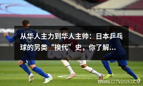 从华人主力到华人主帅：日本乒乓球的另类“换代”史，你了解吗？