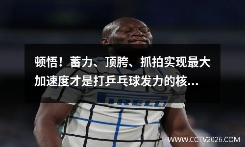 顿悟！蓄力、顶胯、抓拍实现最大加速度才是打乒乓球发力的核心！