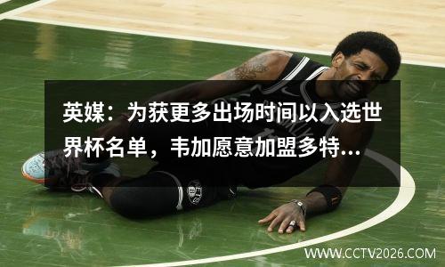 英媒：为获更多出场时间以入选世界杯名单，韦加愿意加盟多特