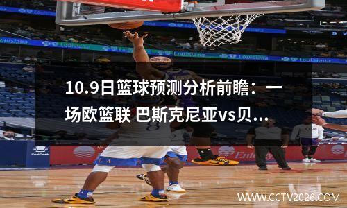 10.9日篮球预测分析前瞻：一场欧篮联 巴斯克尼亚vs贝尔格莱德红星