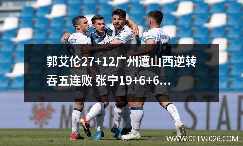 郭艾伦27+12广州遭山西逆转吞五连败 张宁19+6+6古德温31+7