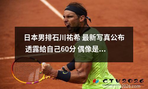 日本男排石川祐希 最新写真公布 透露給自己60分 偶像是篮球巨星库里