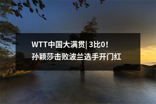 WTT中国大满贯| 3比0！孙颖莎击败波兰选手开门红