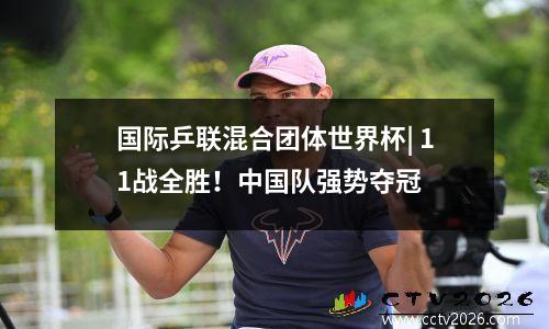 国际乒联混合团体世界杯| 11战全胜！中国队强势夺冠