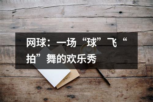 网球：一场“球”飞“拍”舞的欢乐秀