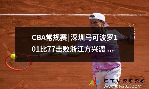 CBA常规赛| 深圳马可波罗101比77击败浙江方兴渡