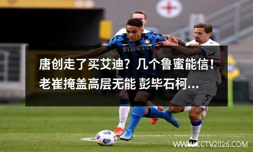 唐创走了买艾迪？几个鲁蜜能信！老崔掩盖高层无能 彭毕石柯打亚冠