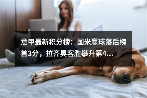 意甲最新积分榜：国米赢球落后榜首3分，拉齐奥客胜攀升第4！