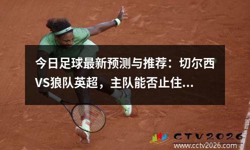 今日足球最新预测与推荐：切尔西VS狼队英超，主队能否止住颓势？