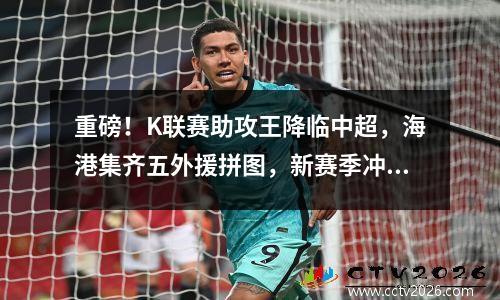 重磅！K联赛助攻王降临中超，海港集齐五外援拼图，新赛季冲冠