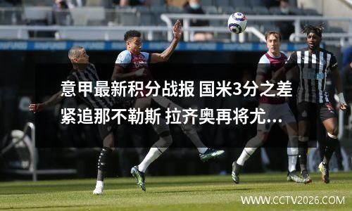意甲最新积分战报 国米3分之差紧追那不勒斯 拉齐奥再将尤文挤出前4
