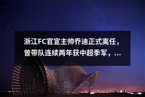 浙江FC官宣主帅乔迪正式离任，曾带队连续两年获中超季军，时隔12年重回亚冠