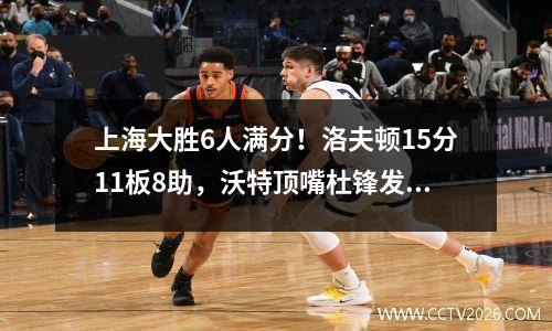 上海大胜6人满分！洛夫顿15分11板8助，沃特顶嘴杜锋发飙直接弃用
