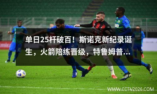 单日25杆破百！斯诺克新纪录诞生，火箭陪练晋级，特鲁姆普冲大奖
