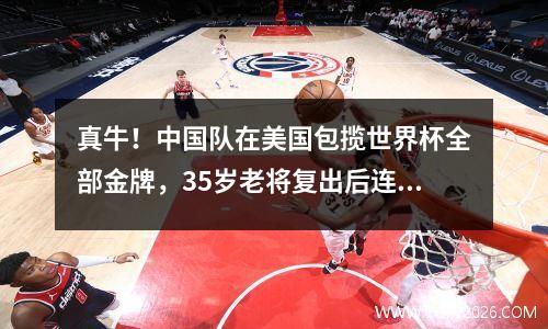 真牛！中国队在美国包揽世界杯全部金牌，35岁老将复出后连夺2金