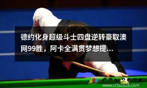 德约化身超级斗士四盘逆转豪取澳网99胜，阿卡全满贯梦想提前破碎