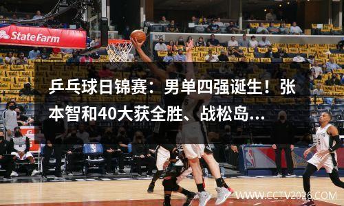 乒乓球日锦赛：男单四强诞生！张本智和40大获全胜、战松岛辉空