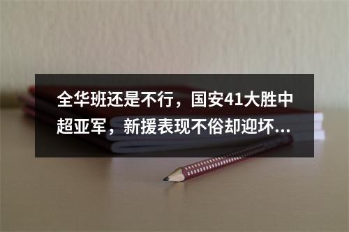 全华班还是不行，国安41大胜中超亚军，新援表现不俗却迎坏消息