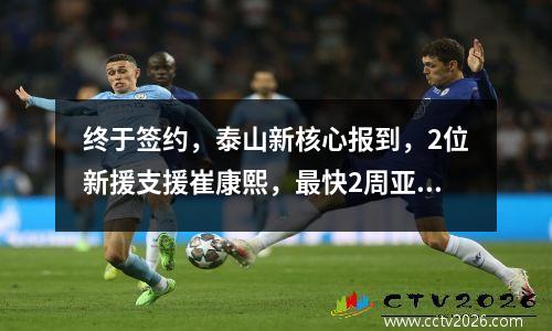 终于签约，泰山新核心报到，2位新援支援崔康熙，最快2周亚冠首秀