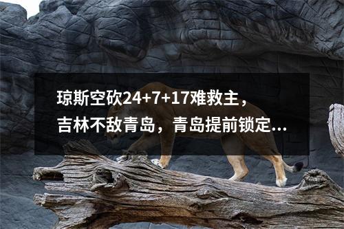 琼斯空砍24+7+17难救主，吉林不敌青岛，青岛提前锁定季后赛