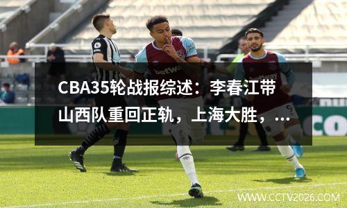 CBA35轮战报综述：李春江带山西队重回正轨，上海大胜，最新排名