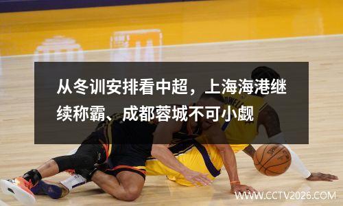 从冬训安排看中超，上海海港继续称霸、成都蓉城不可小觑