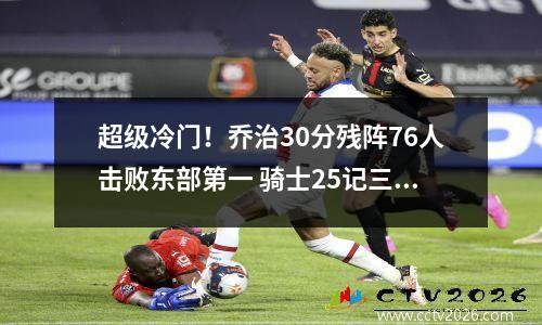 超级冷门！乔治30分残阵76人击败东部第一 骑士25记三分遭滑铁卢