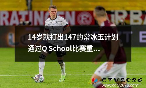 14岁就打出147的常冰玉计划通过Q School比赛重回职业