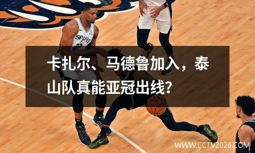 卡扎尔、马德鲁加入，泰山队真能亚冠出线？