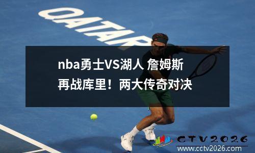 nba勇士VS湖人 詹姆斯再战库里！两大传奇对决