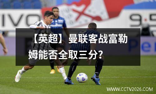 【英超】曼联客战富勒姆能否全取三分？