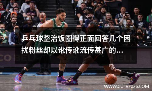乒乓球整治饭圈得正面回答几个困扰粉丝却以讹传讹流传甚广的问题