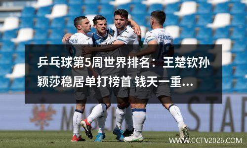 乒乓球第5周世界排名：王楚钦孙颖莎稳居单打榜首 钱天一重回前10