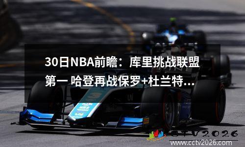 30日NBA前瞻：库里挑战联盟第一 哈登再战保罗+杜兰特PK华子