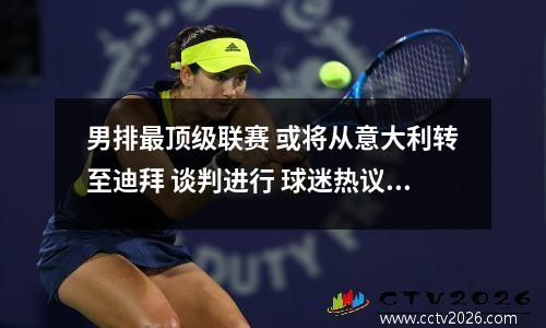 男排最顶级联赛 或将从意大利转至迪拜 谈判进行 球迷热议