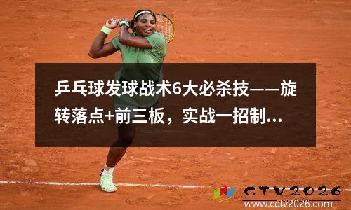 乒乓球发球战术6大必杀技——旋转落点+前三板，实战一招制敌！