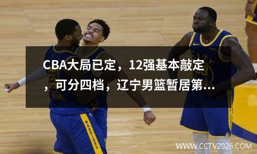 CBA大局已定，12强基本敲定，可分四档，辽宁男篮暂居第二档