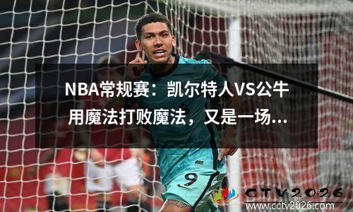 NBA常规赛：凯尔特人VS公牛 用魔法打败魔法，又是一场三分大赛？